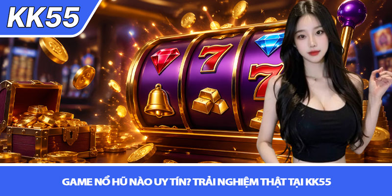 Game nổ hũ nào uy tín? Trải nghiệm thật tại KK55 7 Game nổ hũ nào uy tín? Trải nghiệm thật tại KK55